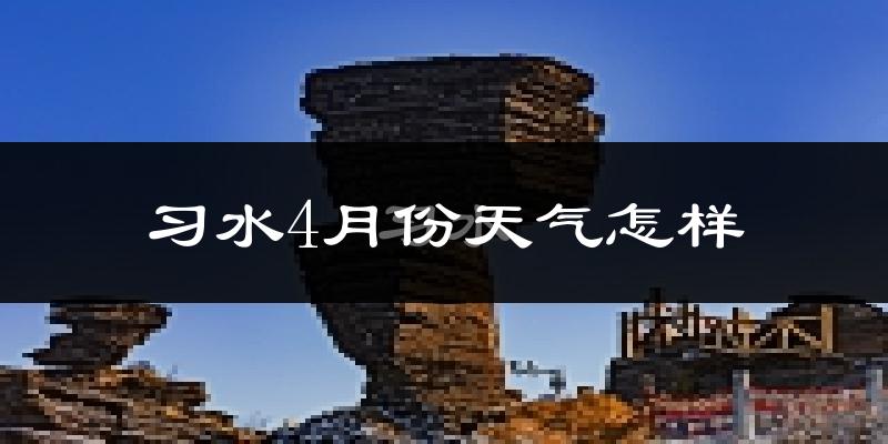 习水县4月份天气如何?冷热情况怎么样?