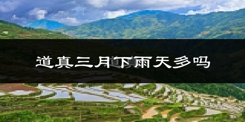 道真三月下雨天多吗?道真3月份降雨量多少?