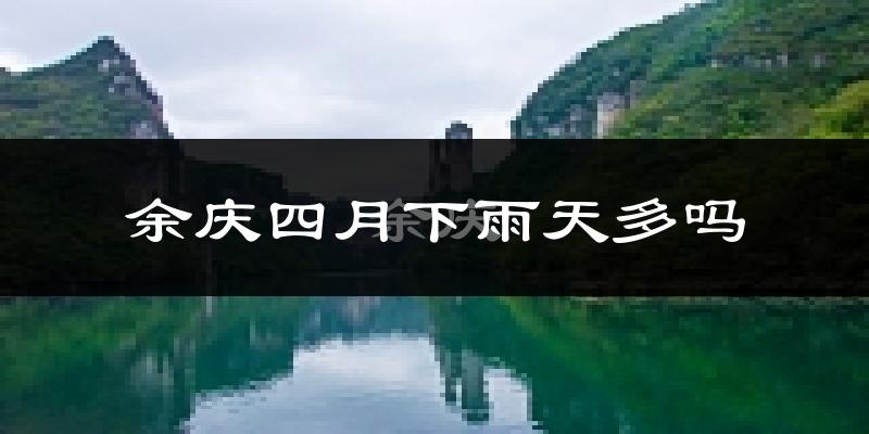 余庆四月下雨天多吗?余庆4月份降雨量多少?