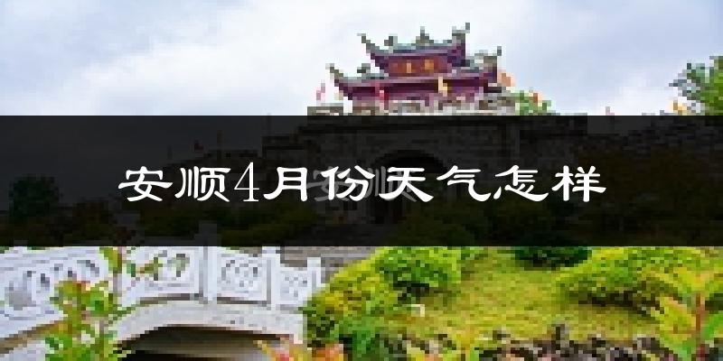 安顺市4月份天气如何?冷热情况怎么样?