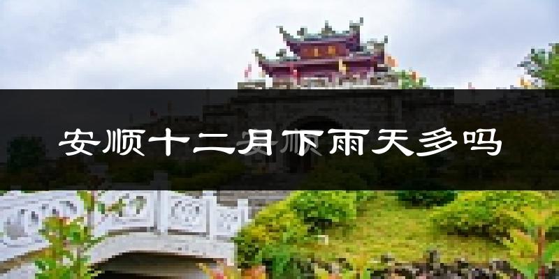 安顺十二月下雨天多吗?安顺12月份降雨量多少?