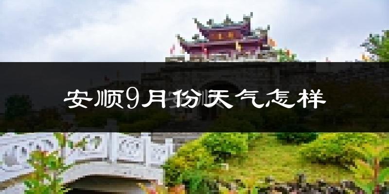 安顺9月份天气怎样?安顺九月热吗?