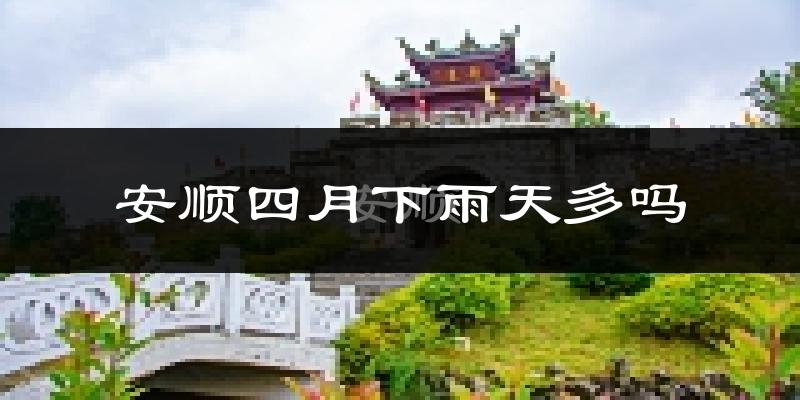 安顺四月下雨天多吗?安顺4月份降雨量多少?