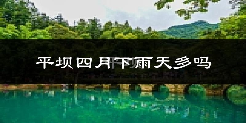 平坝四月下雨天多吗?平坝4月份降雨量多少?