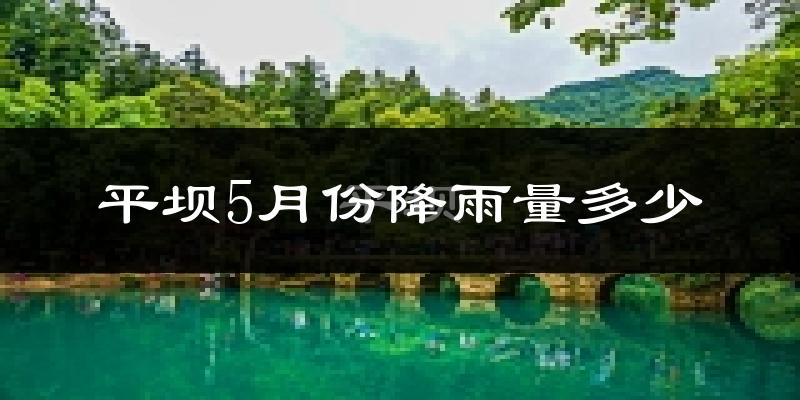平坝5月份降雨量多少?平坝五月下雨多吗?
