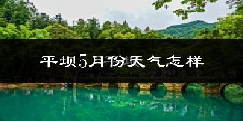 平坝5月份天气怎样?平坝五月冷不冷?