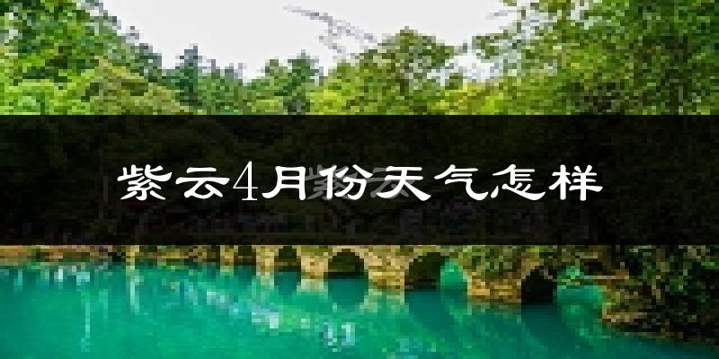 紫云苗族布依族自治县4月份天气如何?冷热情况怎样?