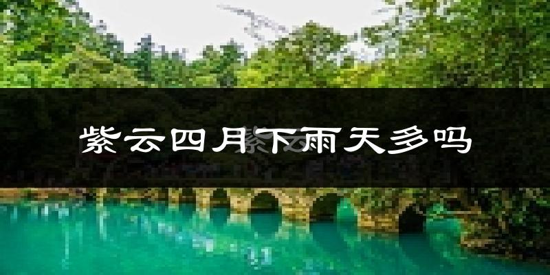 紫云四月下雨天多吗?紫云4月份降雨量多少?