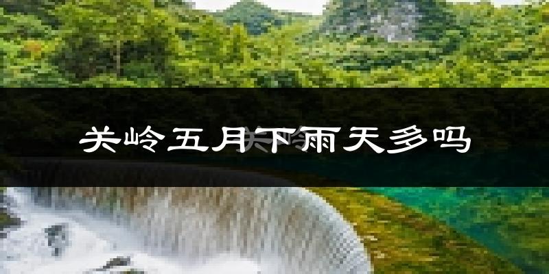 关岭五月下雨天多吗?关岭5月份降雨量多少?