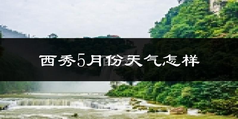 西秀5月份天气怎样?西秀五月冷不冷?