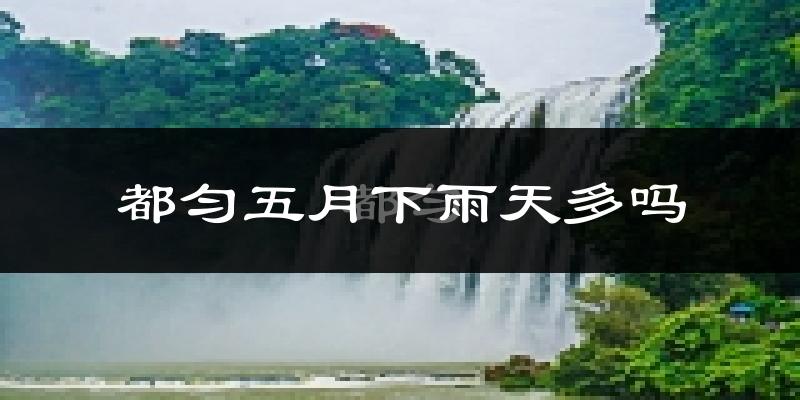 都匀五月下雨天多吗?都匀5月份降雨量多少?