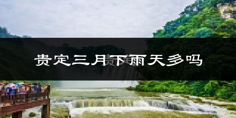 贵定三月下雨天多吗?贵定3月份降雨量多少?