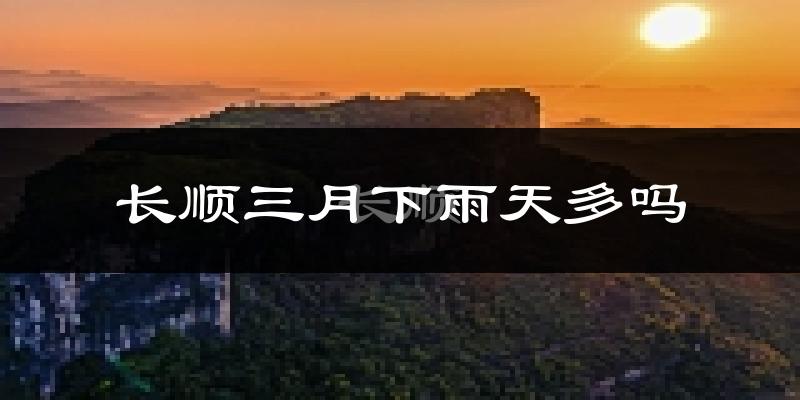 长顺三月下雨天多吗?长顺3月份降雨量多少?