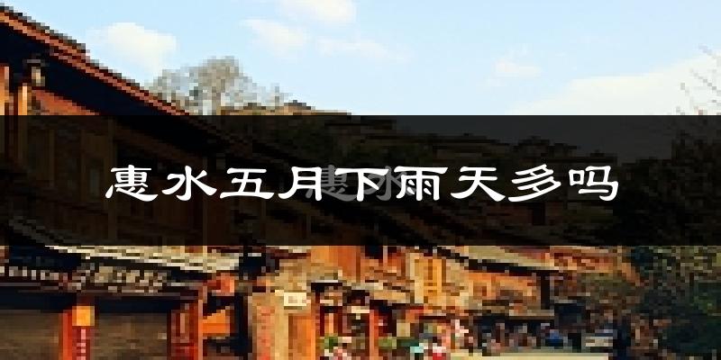 惠水五月下雨天多吗?惠水5月份降雨量多少?