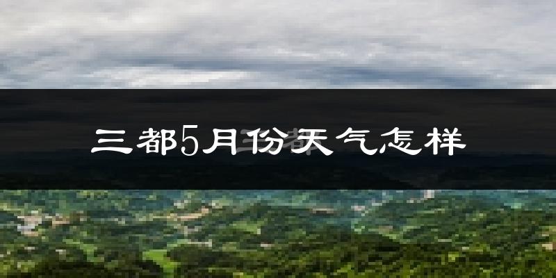 三都水族自治县5月份天气如何?很热吗?