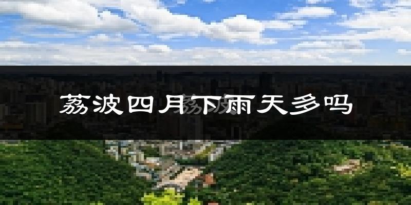 荔波四月下雨天多吗?荔波4月份降雨量多少?