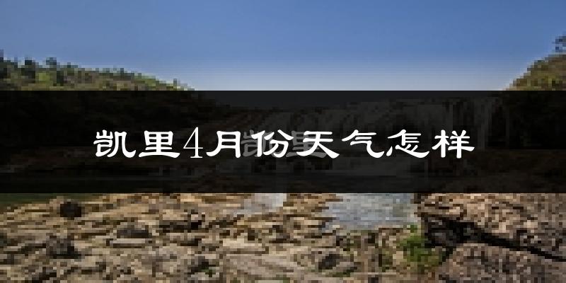 凯里市4月份天气如何?冷热情况分析