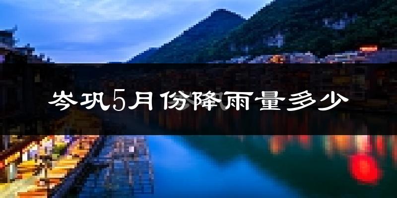 岑巩5月份降雨量多少?岑巩五月下雨多吗?