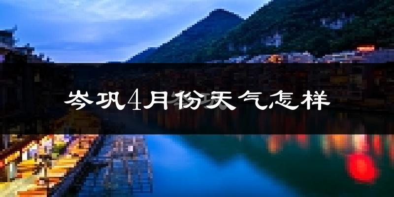 岑巩县4月份天气如何?冷热情况怎么样?