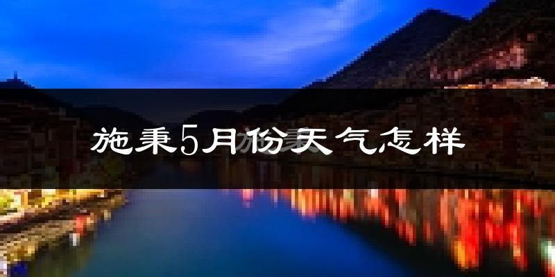 施秉县5月份天气如何?很冷还是热?