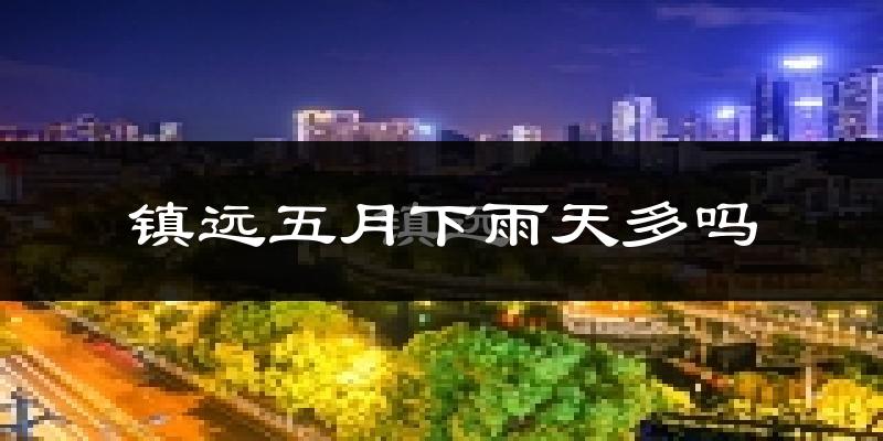 镇远五月下雨天多吗?镇远5月份降雨量多少?