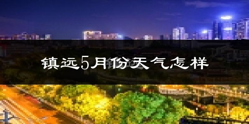 镇远县5月份天气如何?很热吗?