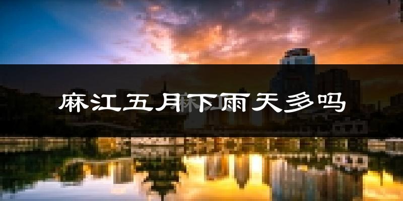 麻江五月下雨天多吗?麻江5月份降雨量多少?