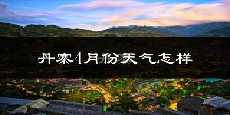 丹寨县4月份天气如何?冷热情况怎么样?