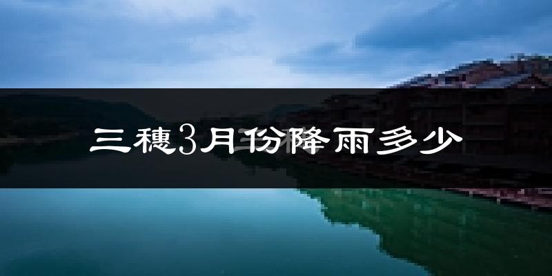 三穗3月份降雨多少?