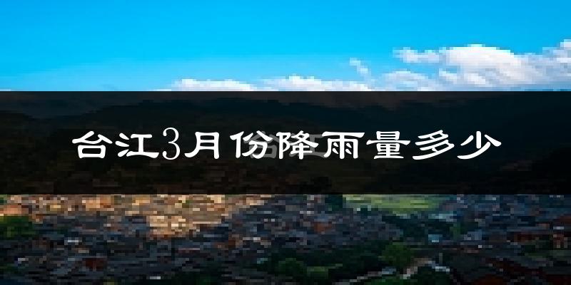 台江3月份降雨量多少?台江三月下雨多吗?