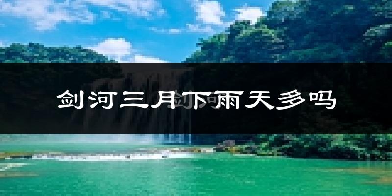 剑河三月下雨天多吗?剑河3月份降雨量多少?