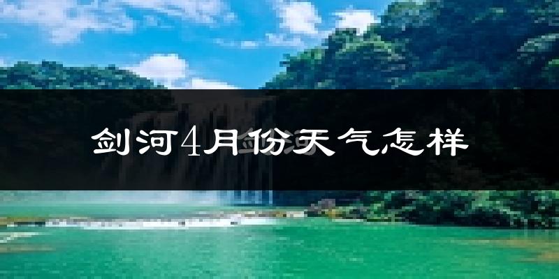 剑河县4月份天气如何?冷热情况怎么样?