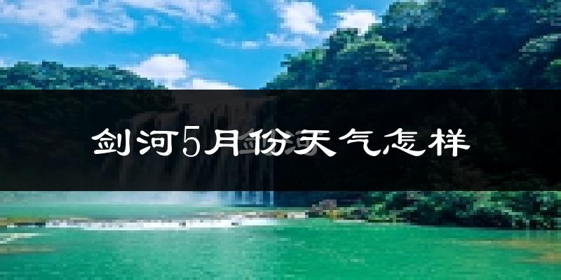 剑河县5月份天气如何?很热吗?