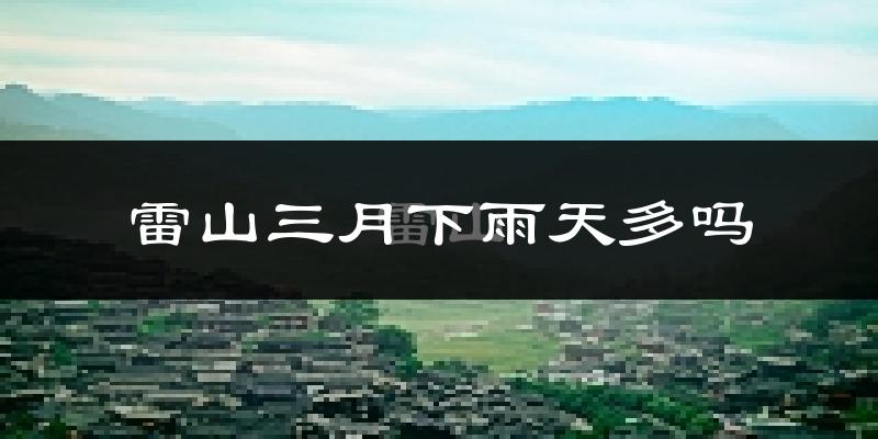 雷山三月下雨天多吗?雷山3月份降雨量多少?