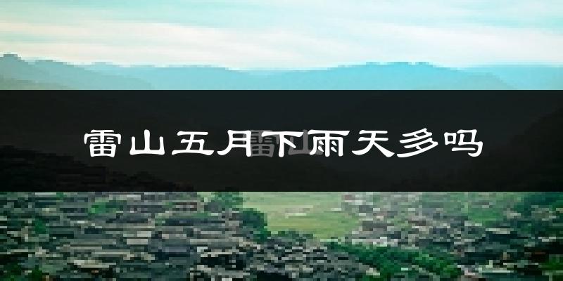 雷山五月下雨天多吗?雷山5月份降雨量多少?