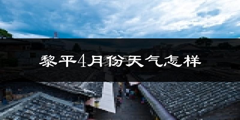 黎平县4月份天气如何?冷热情况怎么样?