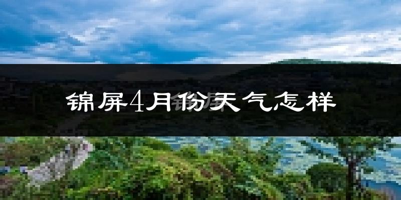 锦屏县4月份天气如何?冷热情况怎么样?