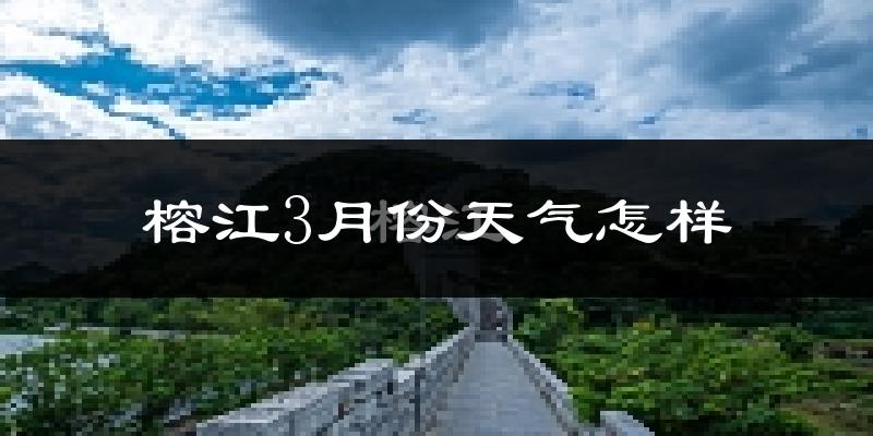 榕江县3月份天气如何?冷热情况怎么样?