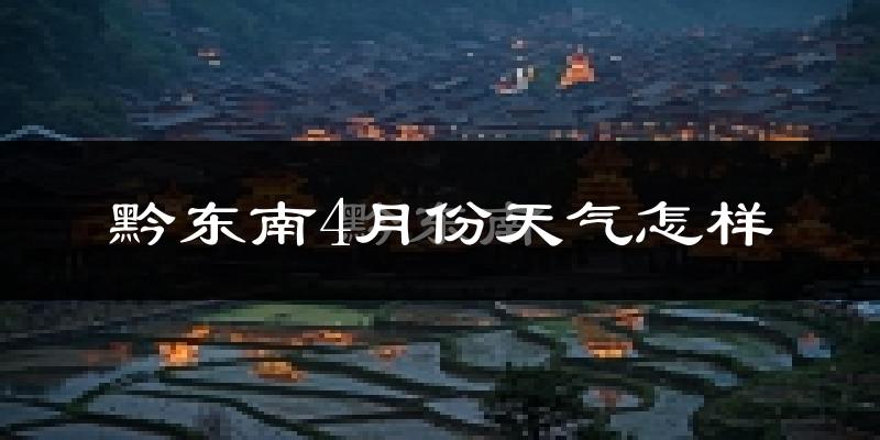 黔东南4月份天气如何?冷热情况怎么样?