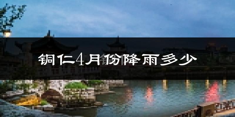 铜仁4月份降雨多少?
