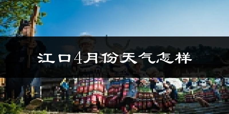 江口县4月份天气如何?冷热情况怎么样?