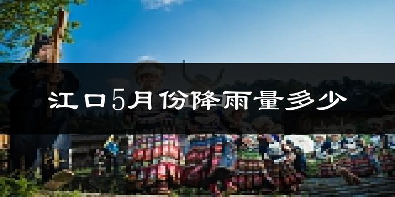 江口5月份降雨量多少?江口五月下雨多吗?