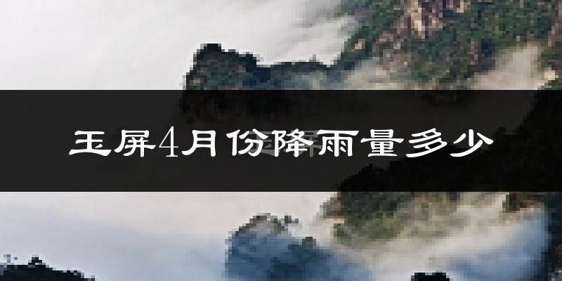 玉屏4月份降雨量多少?玉屏四月下雨多吗?