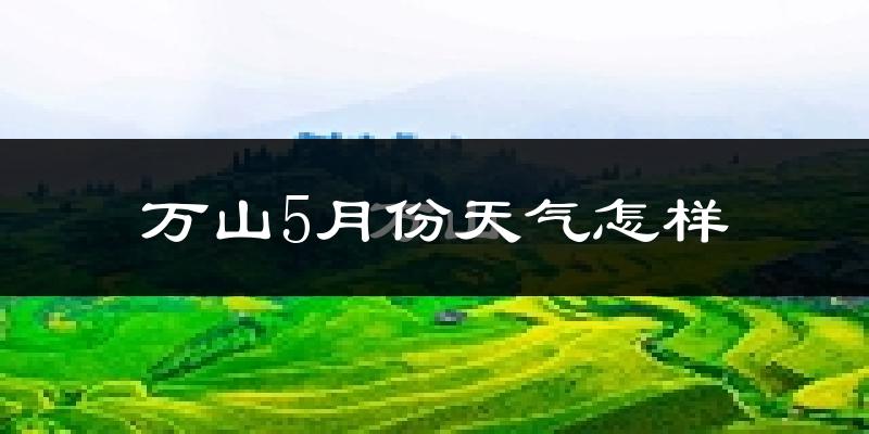 万山5月份天气怎样?万山五月冷不冷?