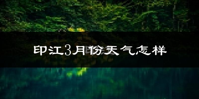 印江土家族苗族自治县3月份天气如何?冷热变化大吗?