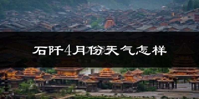 石阡县4月份天气如何?冷热情况怎么样?