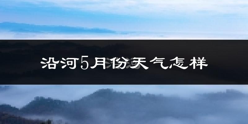沿河土家族自治县5月份天气如何?很热吗?
