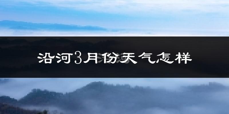沿河土家族自治县3月份天气如何?冷吗?
