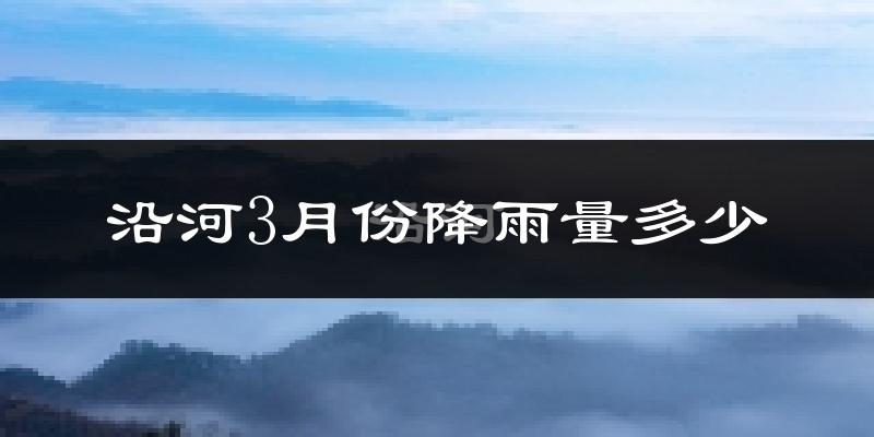 沿河3月份降雨量多少?沿河三月下雨多吗?