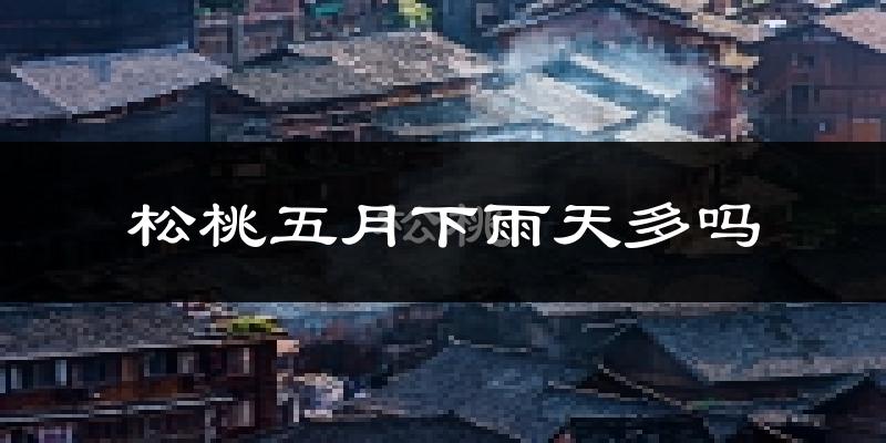 松桃五月下雨天多吗?松桃5月份降雨量多少?